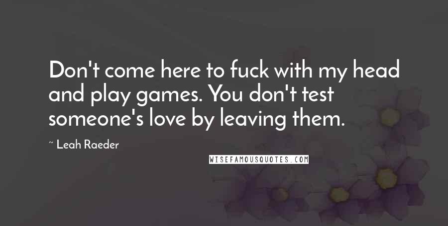 Leah Raeder Quotes: Don't come here to fuck with my head and play games. You don't test someone's love by leaving them.