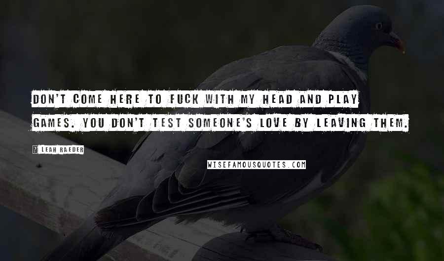 Leah Raeder Quotes: Don't come here to fuck with my head and play games. You don't test someone's love by leaving them.