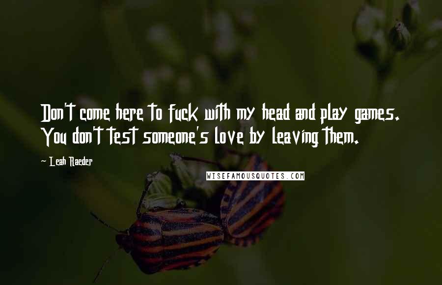 Leah Raeder Quotes: Don't come here to fuck with my head and play games. You don't test someone's love by leaving them.