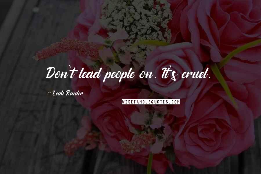 Leah Raeder Quotes: Don't lead people on. It's cruel.
