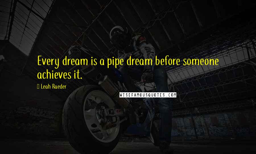 Leah Raeder Quotes: Every dream is a pipe dream before someone achieves it.