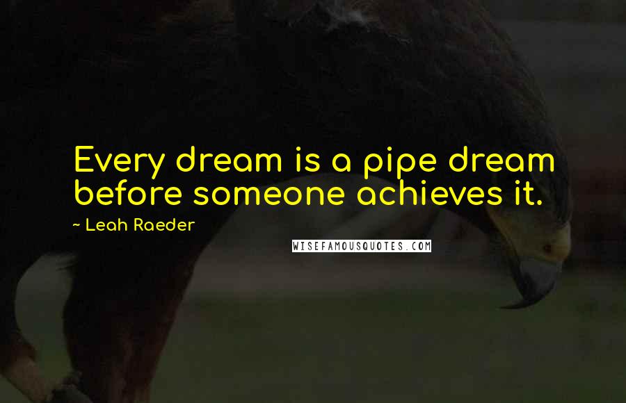 Leah Raeder Quotes: Every dream is a pipe dream before someone achieves it.