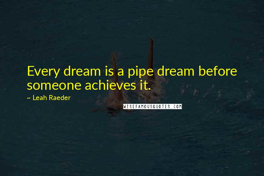 Leah Raeder Quotes: Every dream is a pipe dream before someone achieves it.