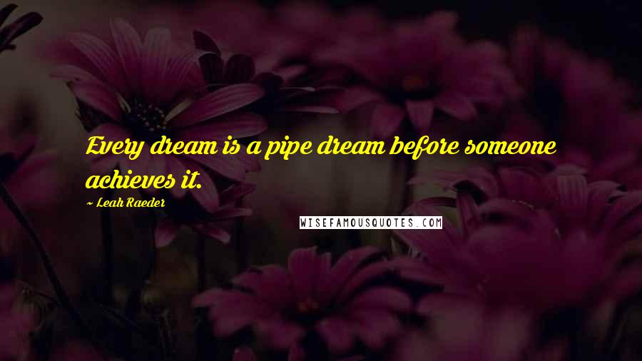 Leah Raeder Quotes: Every dream is a pipe dream before someone achieves it.