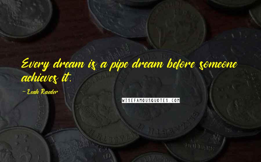 Leah Raeder Quotes: Every dream is a pipe dream before someone achieves it.