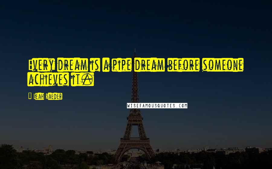 Leah Raeder Quotes: Every dream is a pipe dream before someone achieves it.