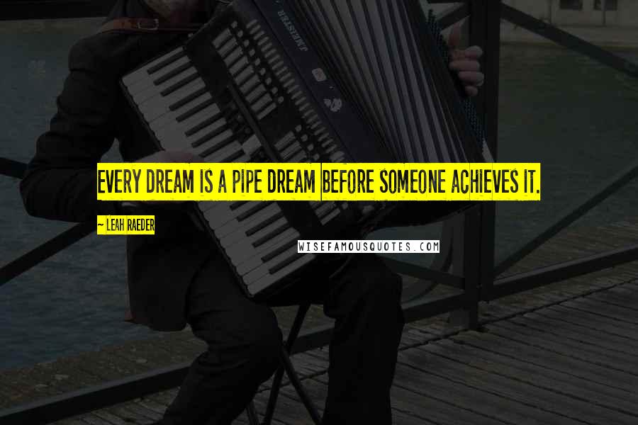 Leah Raeder Quotes: Every dream is a pipe dream before someone achieves it.