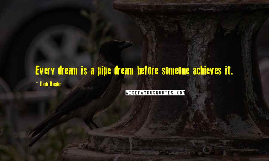 Leah Raeder Quotes: Every dream is a pipe dream before someone achieves it.
