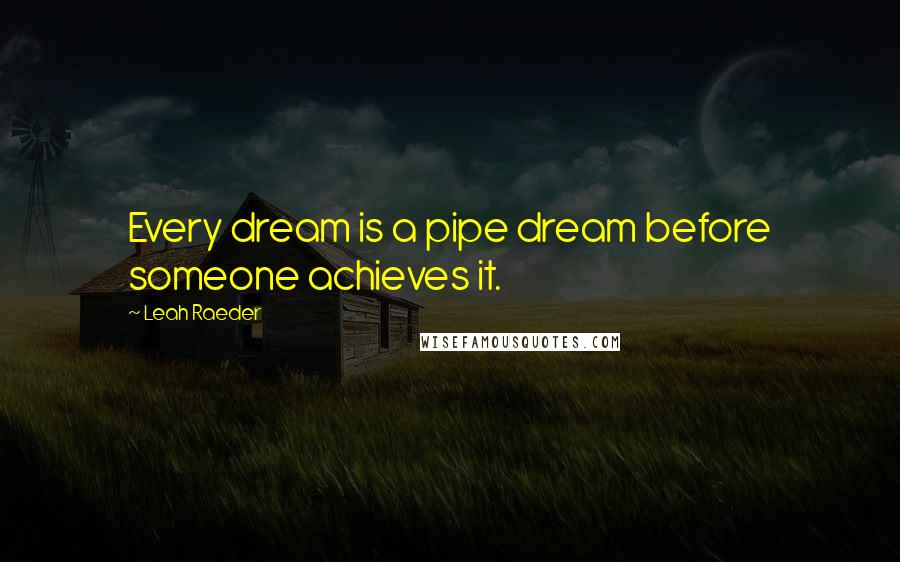 Leah Raeder Quotes: Every dream is a pipe dream before someone achieves it.