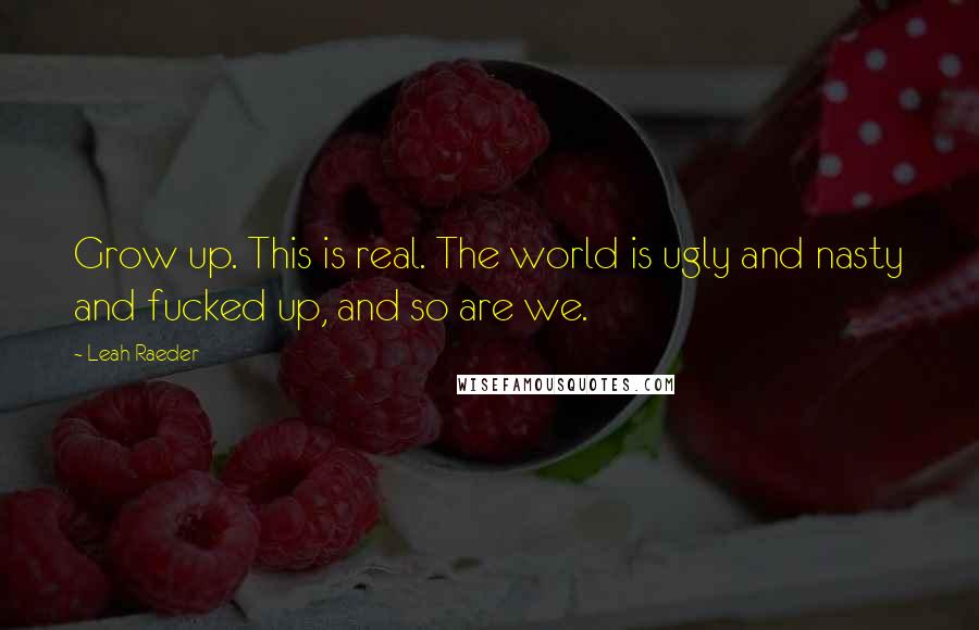 Leah Raeder Quotes: Grow up. This is real. The world is ugly and nasty and fucked up, and so are we.
