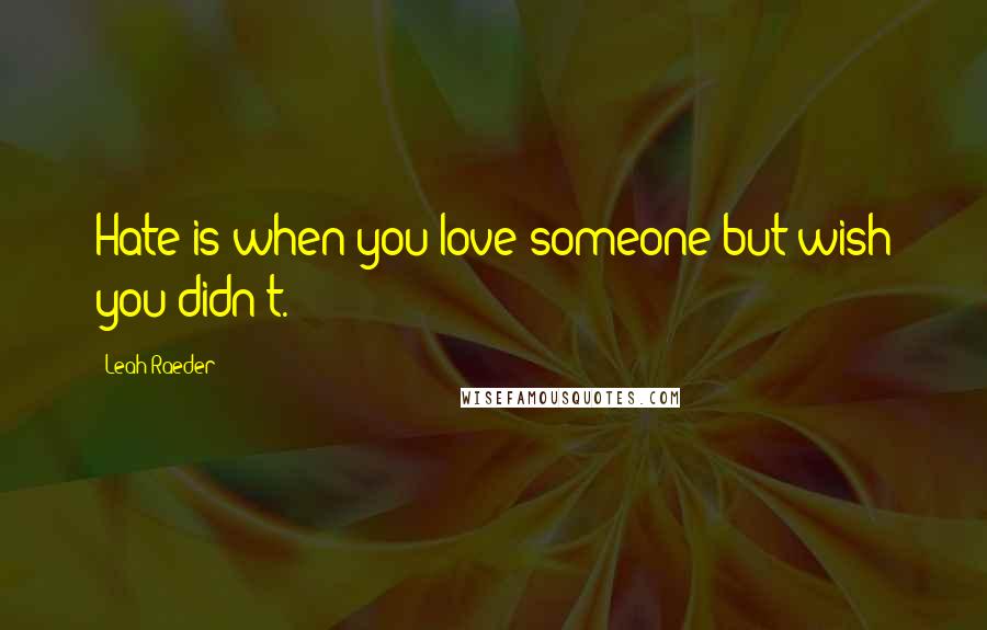 Leah Raeder Quotes: Hate is when you love someone but wish you didn't.