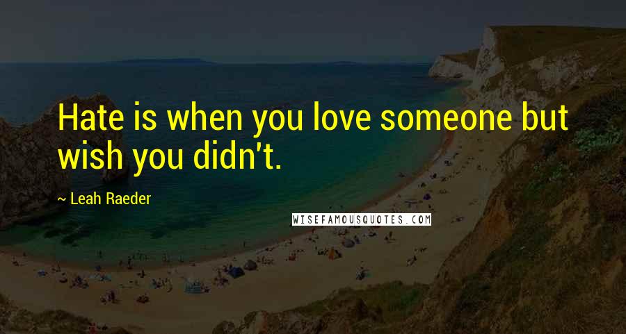 Leah Raeder Quotes: Hate is when you love someone but wish you didn't.