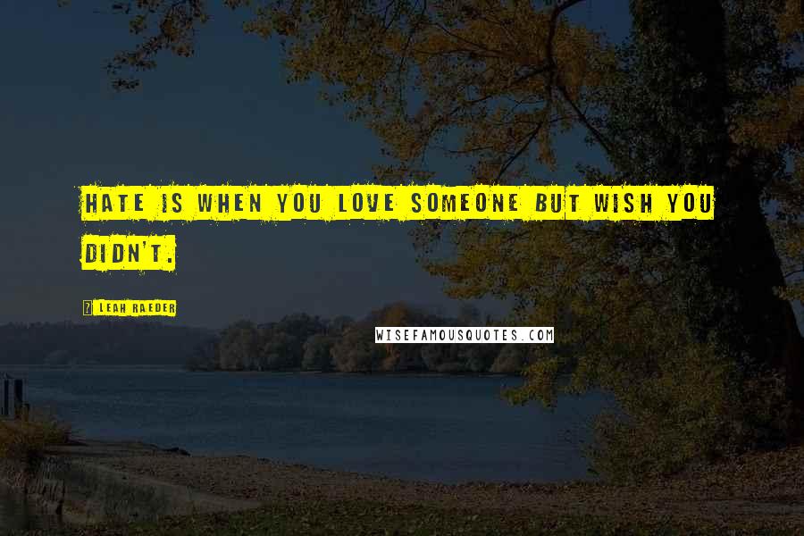 Leah Raeder Quotes: Hate is when you love someone but wish you didn't.