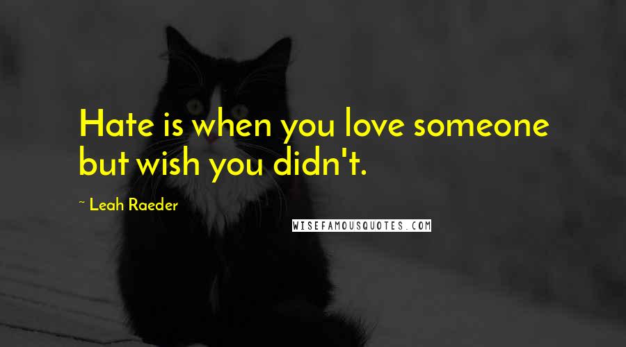 Leah Raeder Quotes: Hate is when you love someone but wish you didn't.