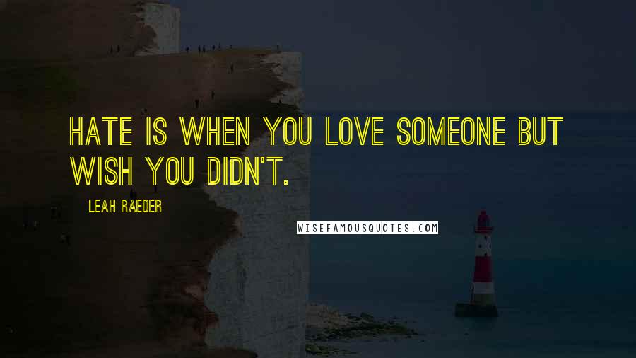 Leah Raeder Quotes: Hate is when you love someone but wish you didn't.