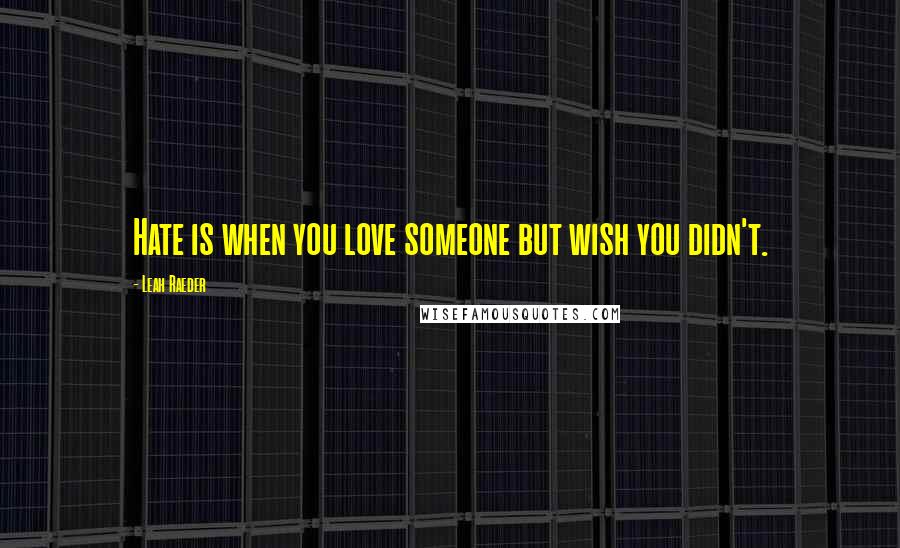 Leah Raeder Quotes: Hate is when you love someone but wish you didn't.