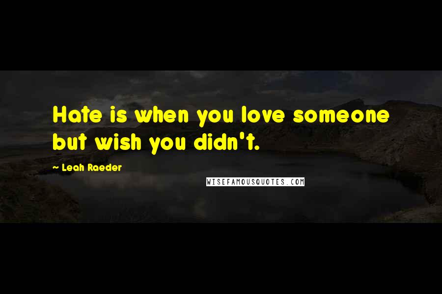 Leah Raeder Quotes: Hate is when you love someone but wish you didn't.