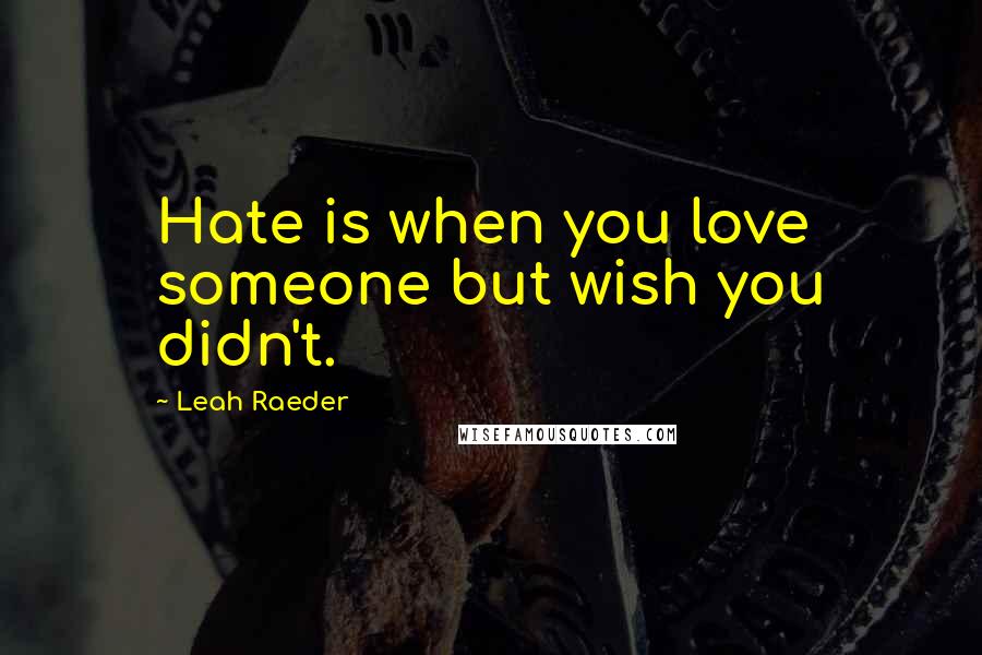 Leah Raeder Quotes: Hate is when you love someone but wish you didn't.