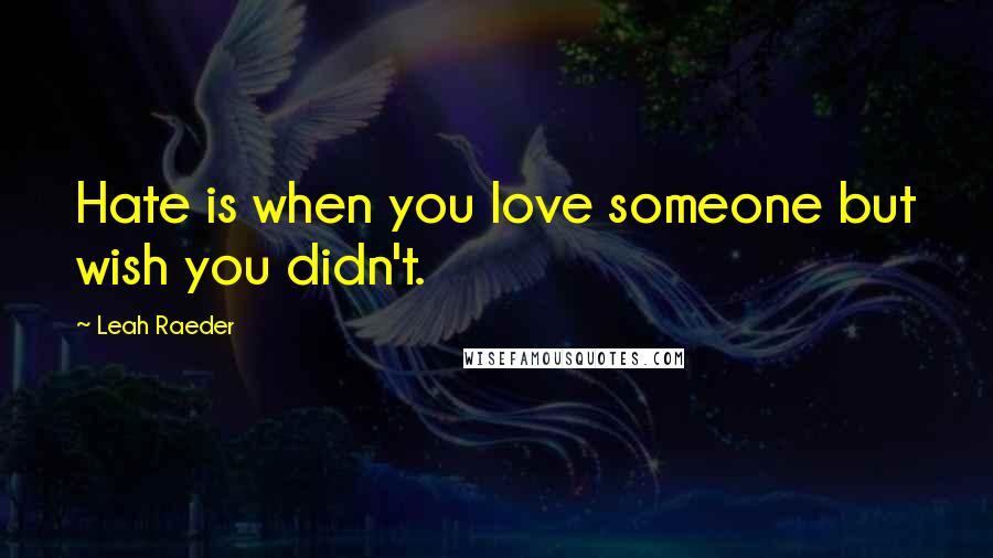 Leah Raeder Quotes: Hate is when you love someone but wish you didn't.