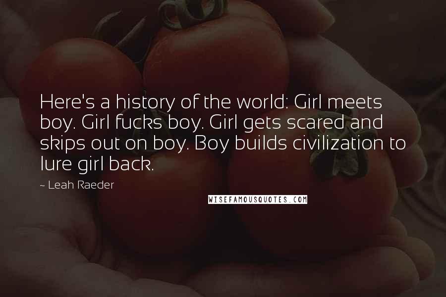 Leah Raeder Quotes: Here's a history of the world: Girl meets boy. Girl fucks boy. Girl gets scared and skips out on boy. Boy builds civilization to lure girl back.