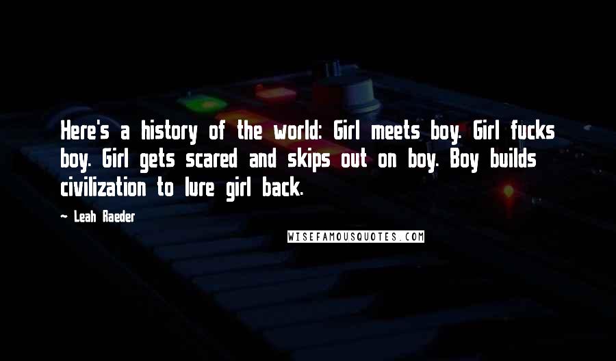 Leah Raeder Quotes: Here's a history of the world: Girl meets boy. Girl fucks boy. Girl gets scared and skips out on boy. Boy builds civilization to lure girl back.
