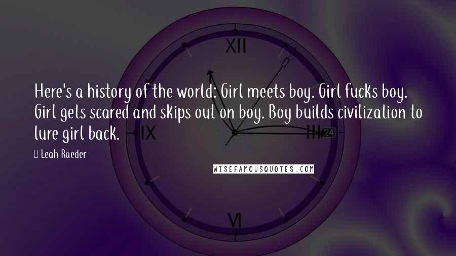 Leah Raeder Quotes: Here's a history of the world: Girl meets boy. Girl fucks boy. Girl gets scared and skips out on boy. Boy builds civilization to lure girl back.