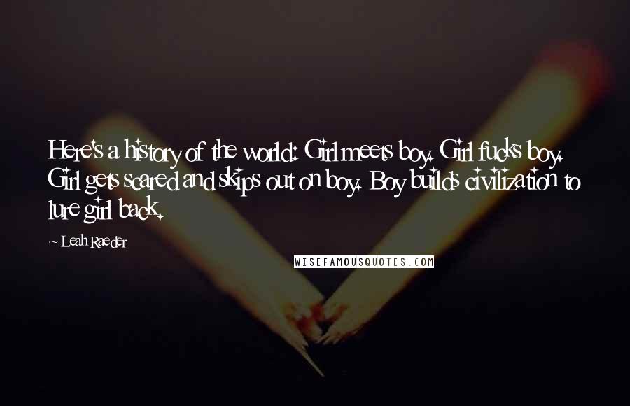 Leah Raeder Quotes: Here's a history of the world: Girl meets boy. Girl fucks boy. Girl gets scared and skips out on boy. Boy builds civilization to lure girl back.