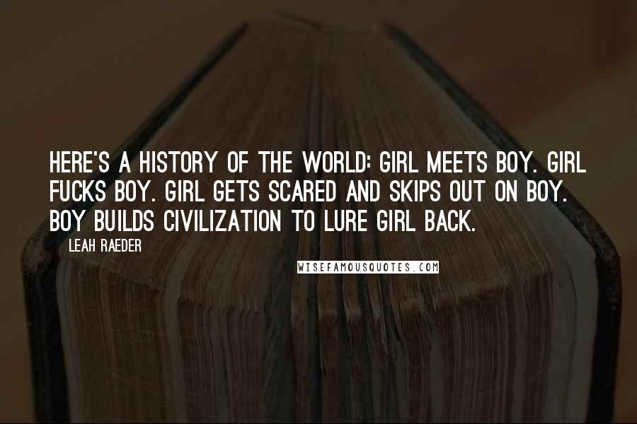 Leah Raeder Quotes: Here's a history of the world: Girl meets boy. Girl fucks boy. Girl gets scared and skips out on boy. Boy builds civilization to lure girl back.