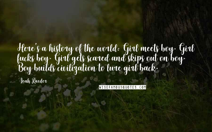 Leah Raeder Quotes: Here's a history of the world: Girl meets boy. Girl fucks boy. Girl gets scared and skips out on boy. Boy builds civilization to lure girl back.
