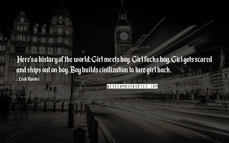 Leah Raeder Quotes: Here's a history of the world: Girl meets boy. Girl fucks boy. Girl gets scared and skips out on boy. Boy builds civilization to lure girl back.