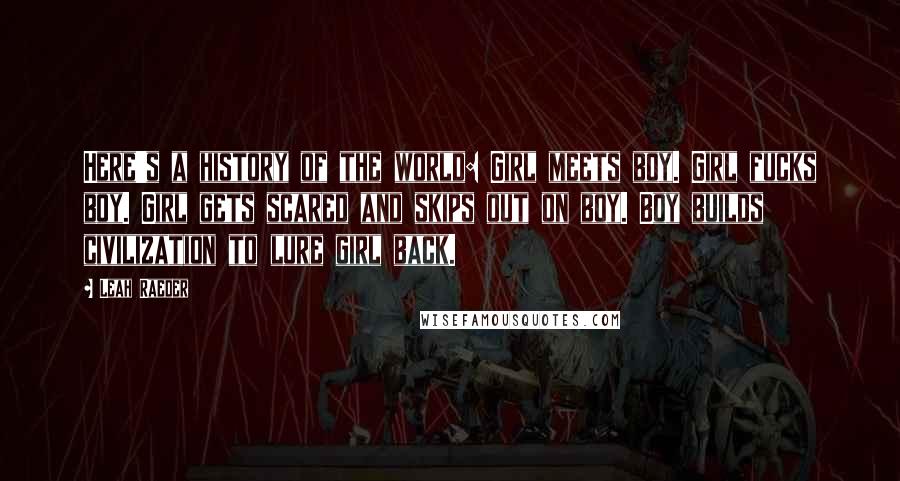 Leah Raeder Quotes: Here's a history of the world: Girl meets boy. Girl fucks boy. Girl gets scared and skips out on boy. Boy builds civilization to lure girl back.