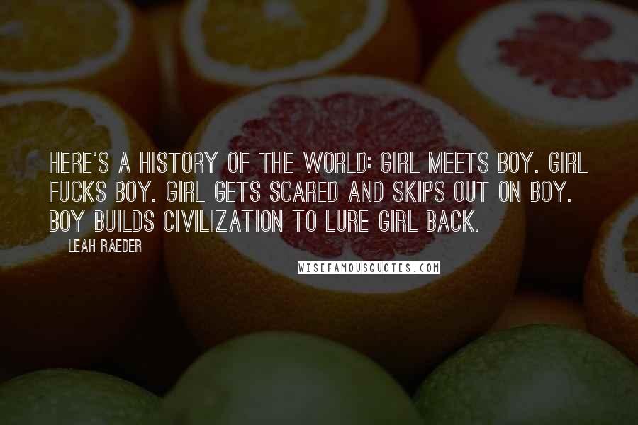 Leah Raeder Quotes: Here's a history of the world: Girl meets boy. Girl fucks boy. Girl gets scared and skips out on boy. Boy builds civilization to lure girl back.