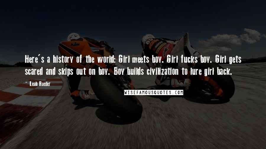 Leah Raeder Quotes: Here's a history of the world: Girl meets boy. Girl fucks boy. Girl gets scared and skips out on boy. Boy builds civilization to lure girl back.