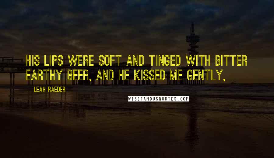 Leah Raeder Quotes: His lips were soft and tinged with bitter earthy beer, and he kissed me gently,