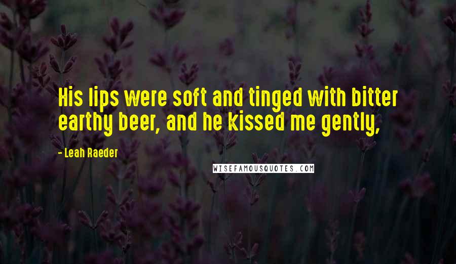 Leah Raeder Quotes: His lips were soft and tinged with bitter earthy beer, and he kissed me gently,
