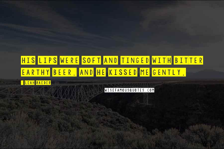 Leah Raeder Quotes: His lips were soft and tinged with bitter earthy beer, and he kissed me gently,