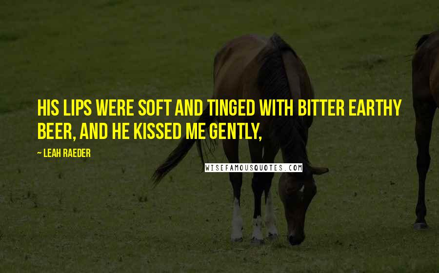 Leah Raeder Quotes: His lips were soft and tinged with bitter earthy beer, and he kissed me gently,