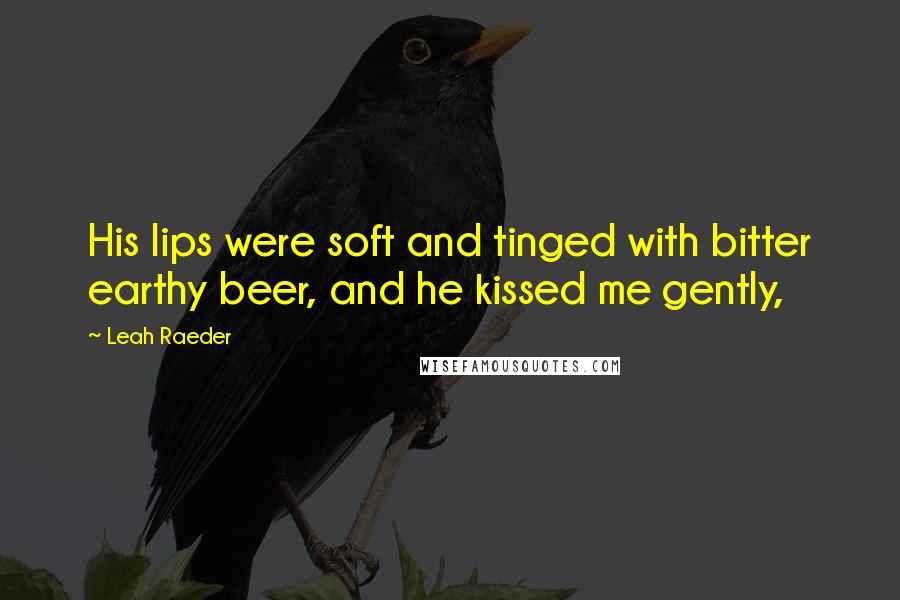 Leah Raeder Quotes: His lips were soft and tinged with bitter earthy beer, and he kissed me gently,