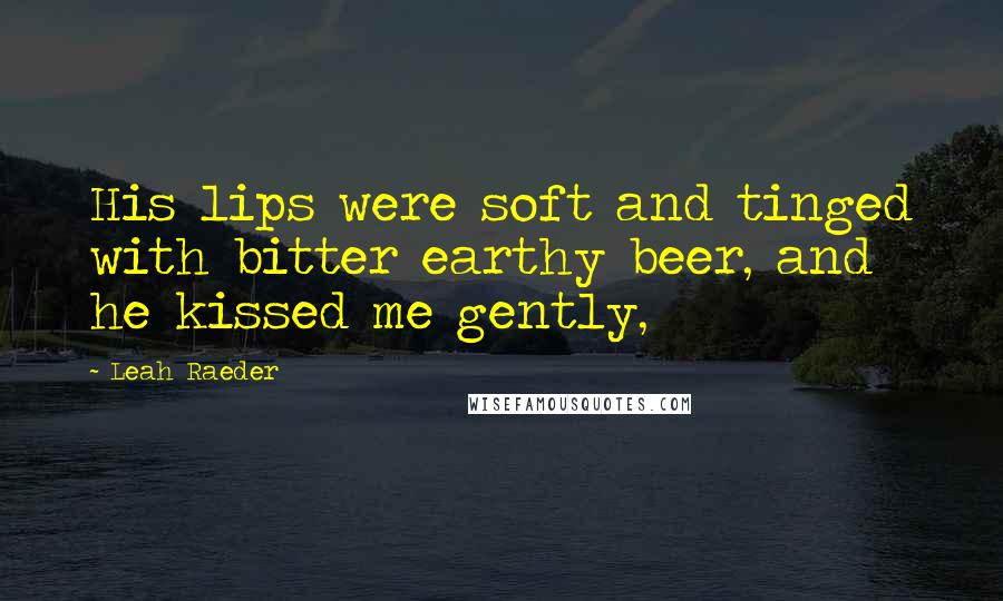 Leah Raeder Quotes: His lips were soft and tinged with bitter earthy beer, and he kissed me gently,