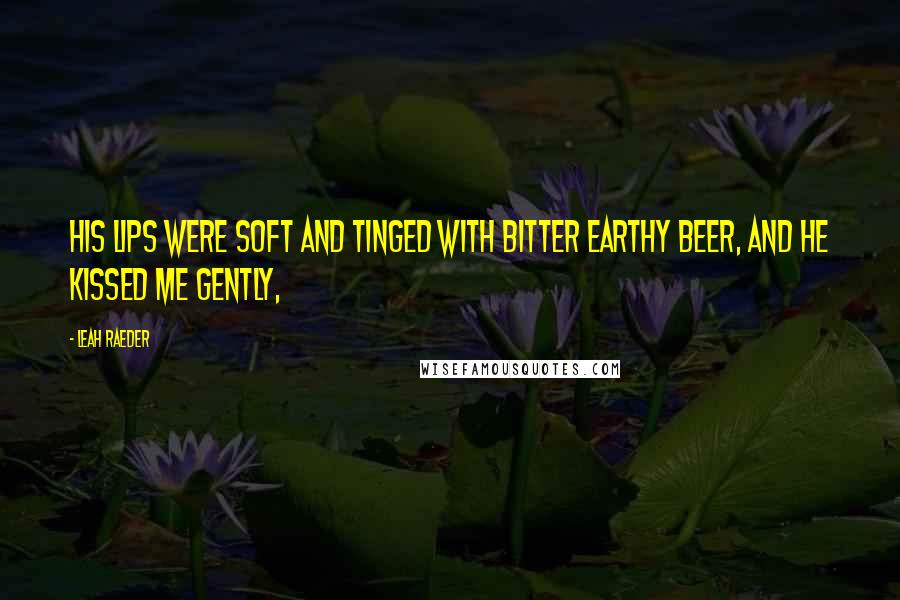 Leah Raeder Quotes: His lips were soft and tinged with bitter earthy beer, and he kissed me gently,