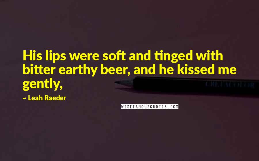 Leah Raeder Quotes: His lips were soft and tinged with bitter earthy beer, and he kissed me gently,