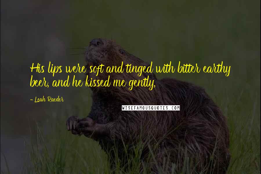 Leah Raeder Quotes: His lips were soft and tinged with bitter earthy beer, and he kissed me gently,