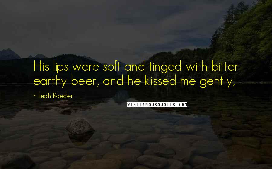 Leah Raeder Quotes: His lips were soft and tinged with bitter earthy beer, and he kissed me gently,