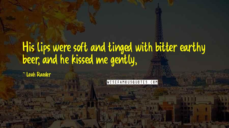 Leah Raeder Quotes: His lips were soft and tinged with bitter earthy beer, and he kissed me gently,