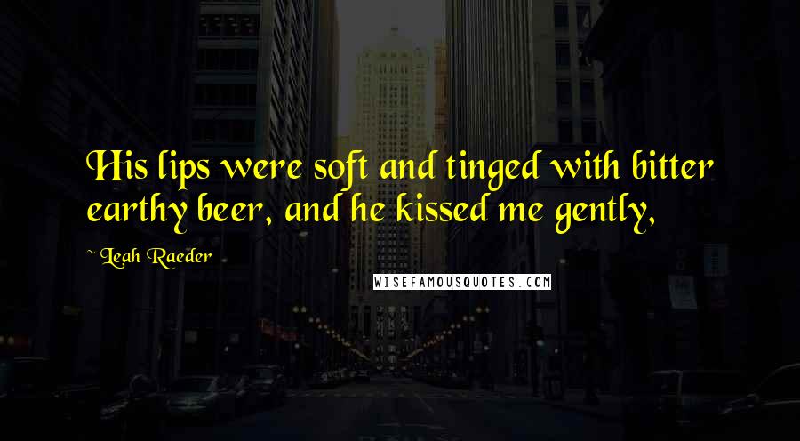 Leah Raeder Quotes: His lips were soft and tinged with bitter earthy beer, and he kissed me gently,