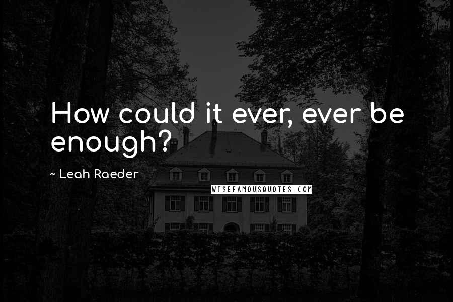Leah Raeder Quotes: How could it ever, ever be enough?