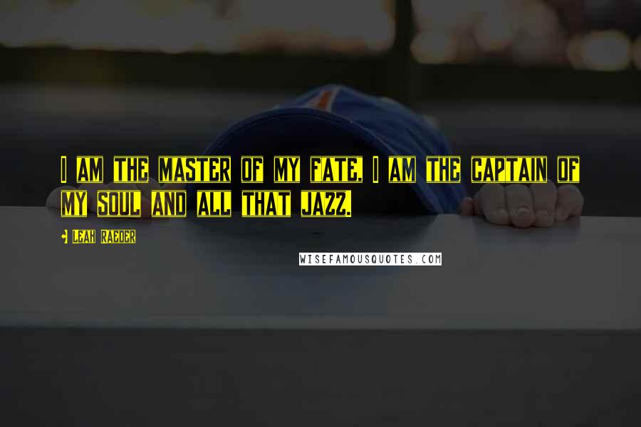 Leah Raeder Quotes: I am the master of my fate, I am the captain of my soul and all that jazz.