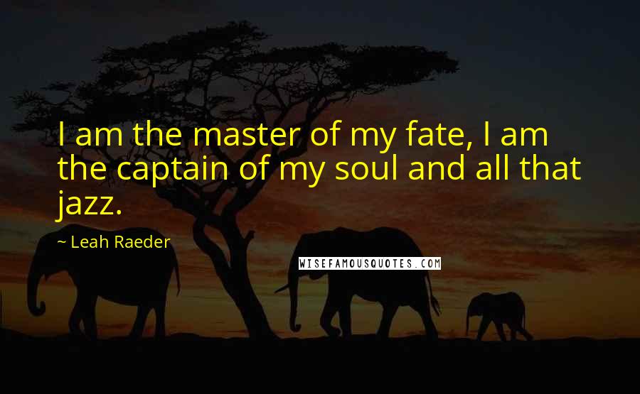 Leah Raeder Quotes: I am the master of my fate, I am the captain of my soul and all that jazz.