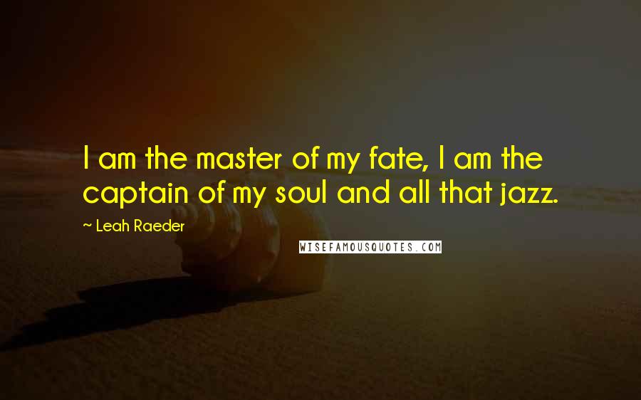 Leah Raeder Quotes: I am the master of my fate, I am the captain of my soul and all that jazz.