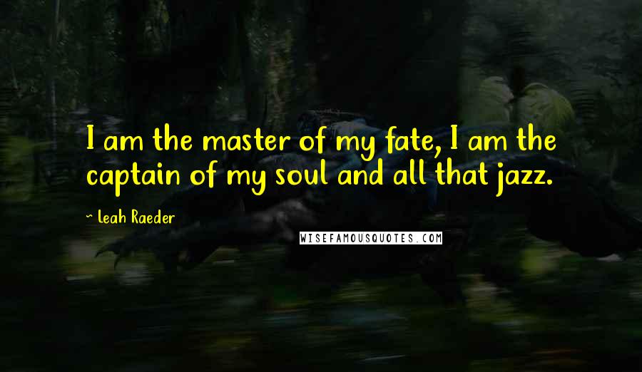 Leah Raeder Quotes: I am the master of my fate, I am the captain of my soul and all that jazz.